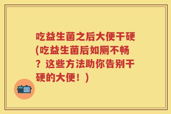 吃益生菌之后大便干硬(吃益生菌后如厕不畅?这些方法助你告别干硬的大便!) 吃益生菌之后大便干硬(吃益生菌后如厕不畅?这些方法助你告别干硬的大便!)