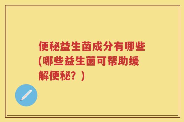 益生菌成分有哪些(哪些益生菌可帮助缓解?) 益生菌成分有哪些(哪些益生菌可帮助缓解?)