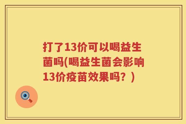 打了13价可以喝益生菌吗(喝益生菌会影响13价疫苗效果吗?) 打了13价可以喝益生菌吗(喝益生菌会影响13价疫苗效果吗?)