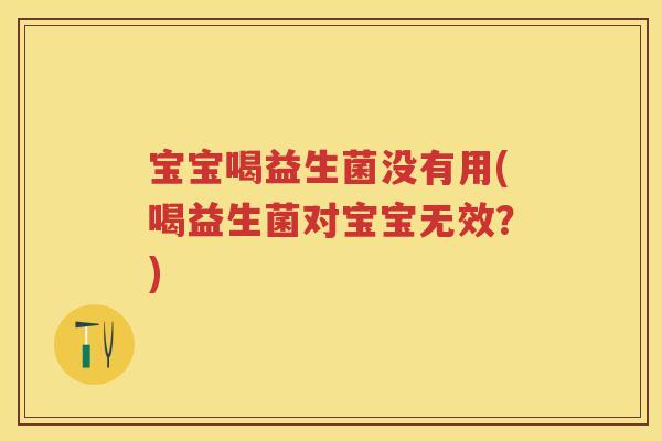 宝宝喝益生菌没有用(喝益生菌对宝宝无效?) 宝宝喝益生菌没有用(喝益生菌对宝宝无效?)
