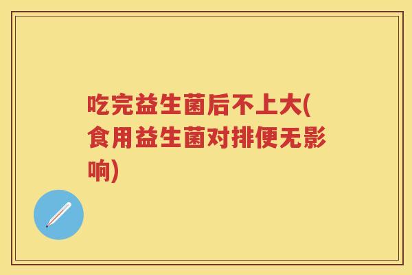 吃完益生菌后不上大(食用益生菌对排便无影响) 吃完益生菌后不上大(食用益生菌对排便无影响)