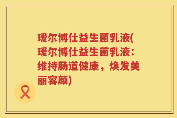 瑷尔博仕益生菌乳液(瑷尔博仕益生菌乳液:维持肠道健康,焕发美丽容颜) 瑷尔博仕益生菌乳液(瑷尔博仕益生菌乳液:维持肠道健康,焕发美丽容颜)