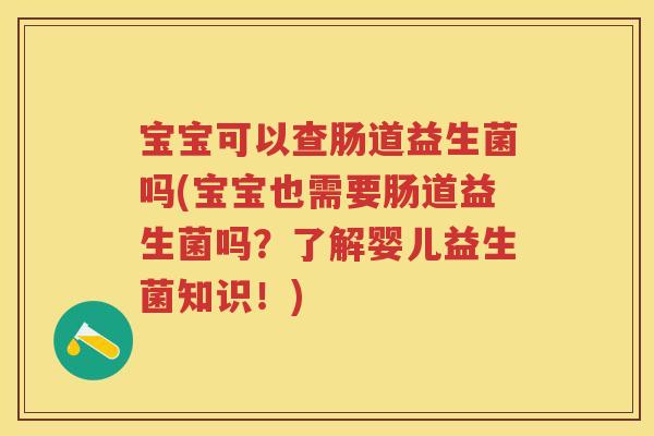 宝宝可以查肠道益生菌吗(宝宝也需要肠道益生菌吗?了解婴儿益生菌知识!) 宝宝可以查肠道益生菌吗(宝宝也需要肠道益生菌吗?了解婴儿益生菌知识!)