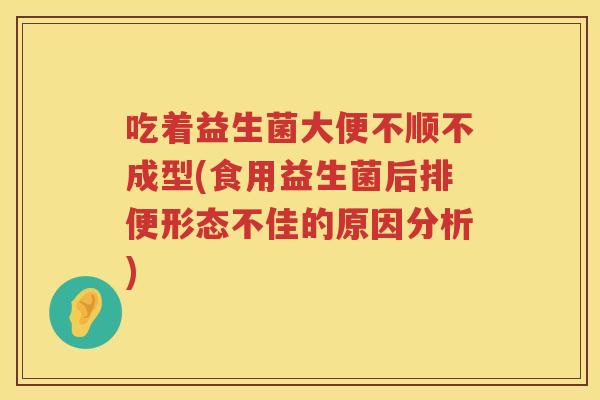 吃着益生菌大便不顺不成型(食用益生菌后排便形态不佳的原因分析)
