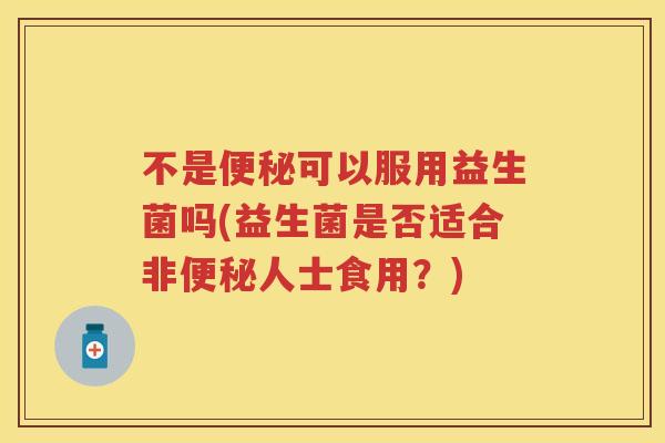 不是可以服用益生菌吗(益生菌是否适合非人士食用?) 不是可以服用益生菌吗(益生菌是否适合非人士食用?)