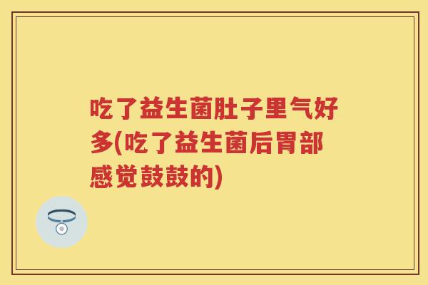 吃了益生菌肚子里气好多(吃了益生菌后胃部感觉鼓鼓的) 吃了益生菌肚子里气好多(吃了益生菌后胃部感觉鼓鼓的)
