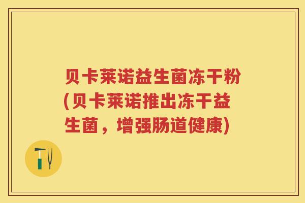 贝卡莱诺益生菌冻干粉(贝卡莱诺推出冻干益生菌,增强肠道健康) 贝卡莱诺益生菌冻干粉(贝卡莱诺推出冻干益生菌,增强肠道健康)
