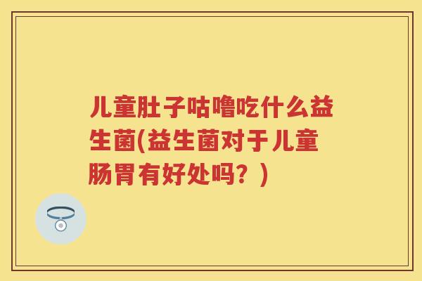 儿童肚子咕噜吃什么益生菌(益生菌对于儿童肠胃有好处吗?) 儿童肚子咕噜吃什么益生菌(益生菌对于儿童肠胃有好处吗?)