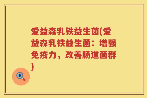 爱益森乳铁益生菌(爱益森乳铁益生菌:增强力,改善肠道菌群) 爱益森乳铁益生菌(爱益森乳铁益生菌:增强力,改善肠道菌群)