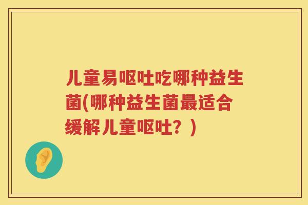 儿童易吃哪种益生菌(哪种益生菌适合缓解儿童？)