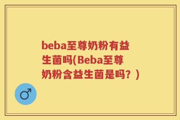 beba至尊奶粉有益生菌吗(Beba至尊奶粉含益生菌是吗？)