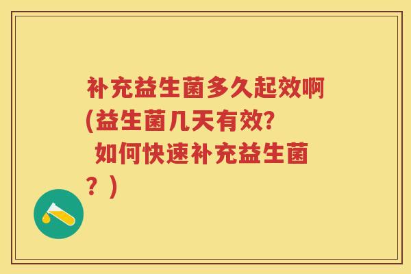 补充益生菌多久起效啊(益生菌几天有效? 如何快速补充益生菌?) 补充益生菌多久起效啊(益生菌几天有效? 如何快速补充益生菌?)