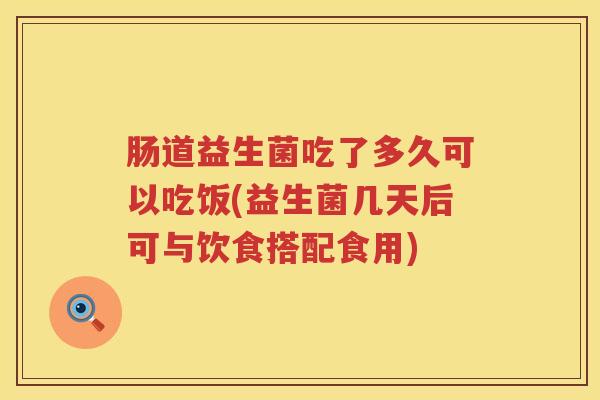 肠道益生菌吃了多久可以吃饭(益生菌几天后可与饮食搭配食用) 肠道益生菌吃了多久可以吃饭(益生菌几天后可与饮食搭配食用)