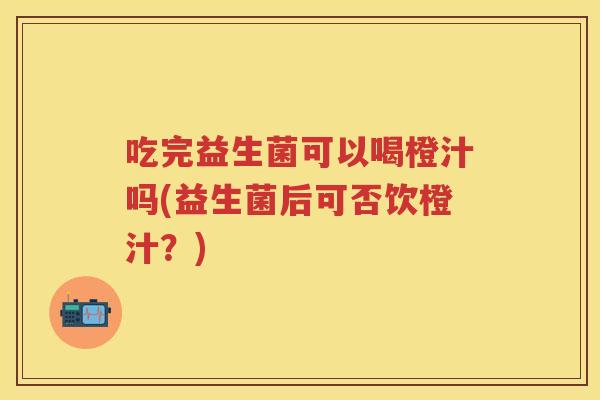 吃完益生菌可以喝橙汁吗(益生菌后可否饮橙汁?) 吃完益生菌可以喝橙汁吗(益生菌后可否饮橙汁?)
