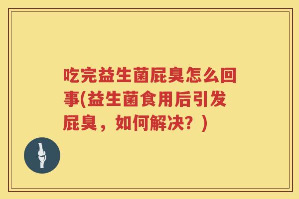 吃完益生菌屁臭怎么回事(益生菌食用后引发屁臭，如何解决？)
