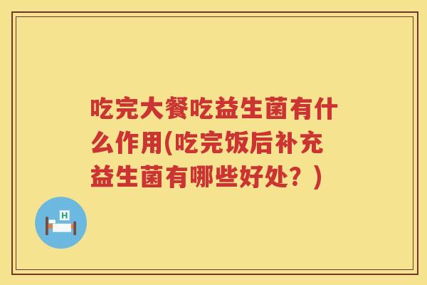 吃完大餐吃益生菌有什么作用(吃完饭后补充益生菌有哪些好处?) 吃完大餐吃益生菌有什么作用(吃完饭后补充益生菌有哪些好处?)
