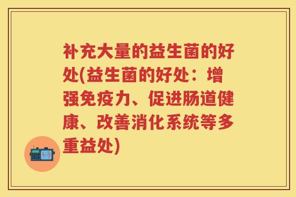 补充大量的益生菌的好处(益生菌的好处：增强力、促进肠道健康、改善消化系统等多重益处)