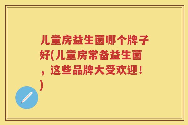 儿童房益生菌哪个牌子好(儿童房常备益生菌,这些品牌大受欢迎!) 儿童房益生菌哪个牌子好(儿童房常备益生菌,这些品牌大受欢迎!)
