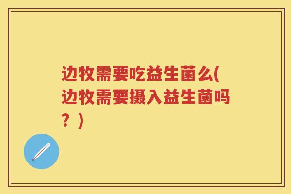 边牧需要吃益生菌么(边牧需要摄入益生菌吗?) 边牧需要吃益生菌么(边牧需要摄入益生菌吗?)