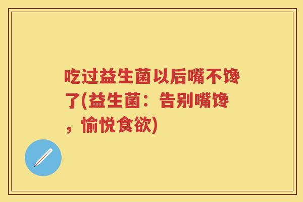 吃过益生菌以后嘴不馋了(益生菌：告别嘴馋，愉悦)