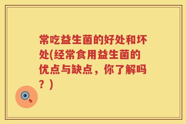 常吃益生菌的好处和坏处(经常食用益生菌的优点与缺点,你了解吗?) 常吃益生菌的好处和坏处(经常食用益生菌的优点与缺点,你了解吗?)