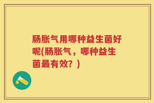 肠用哪种益生菌好呢(肠,哪种益生菌有效?) 肠用哪种益生菌好呢(肠,哪种益生菌有效?)