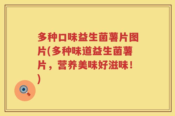 多种口味益生菌薯片图片(多种味道益生菌薯片,营养美味好滋味!) 多种口味益生菌薯片图片(多种味道益生菌薯片,营养美味好滋味!)