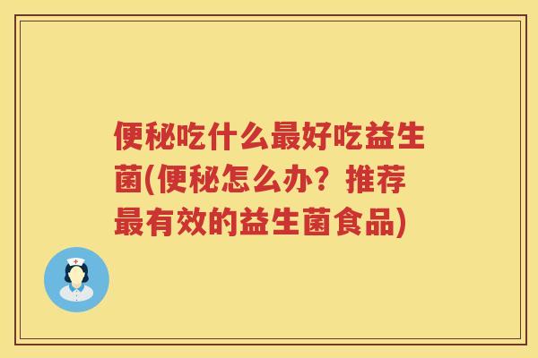 吃什么好吃益生菌(怎么办?推荐有效的益生菌食品) 吃什么好吃益生菌(怎么办?推荐有效的益生菌食品)