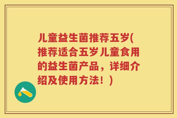 儿童益生菌推荐五岁(推荐适合五岁儿童食用的益生菌产品,详细介绍及使用方法!) 儿童益生菌推荐五岁(推荐适合五岁儿童食用的益生菌产品,详细介绍及使用方法!)