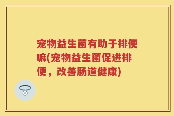 宠物益生菌有助于排便嘛(宠物益生菌促进排便,改善肠道健康) 宠物益生菌有助于排便嘛(宠物益生菌促进排便,改善肠道健康)