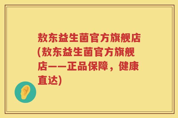 敖东益生菌官方旗舰店(敖东益生菌官方旗舰店——正品保障,健康直达) 敖东益生菌官方旗舰店(敖东益生菌官方旗舰店——正品保障,健康直达)