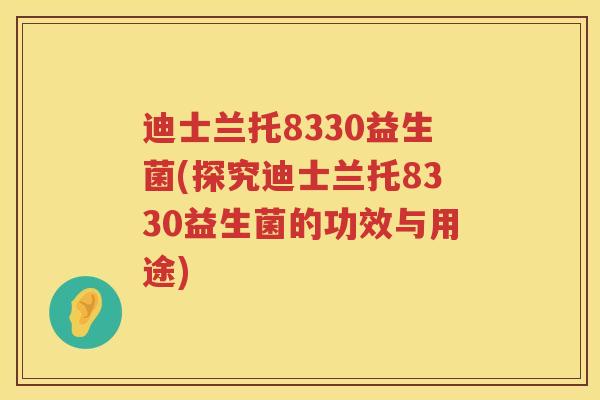 迪士兰托8330益生菌(探究迪士兰托8330益生菌的功效与用途) 迪士兰托8330益生菌(探究迪士兰托8330益生菌的功效与用途)