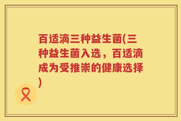 百适滴三种益生菌(三种益生菌入选，百适滴成为受推崇的健康选择)