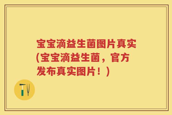 宝宝滴益生菌图片真实(宝宝滴益生菌，官方发布真实图片！)