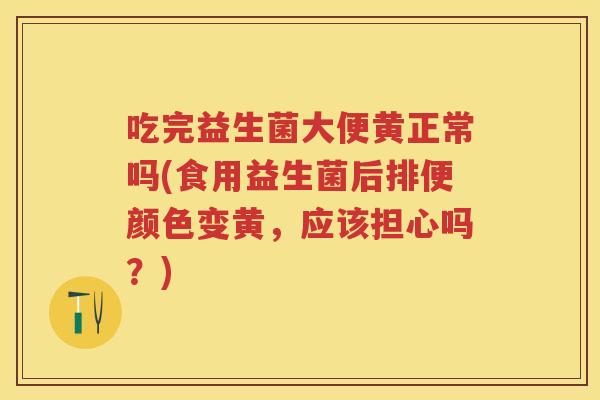 吃完益生菌大便黄正常吗(食用益生菌后排便颜色变黄,应该担心吗?) 吃完益生菌大便黄正常吗(食用益生菌后排便颜色变黄,应该担心吗?)