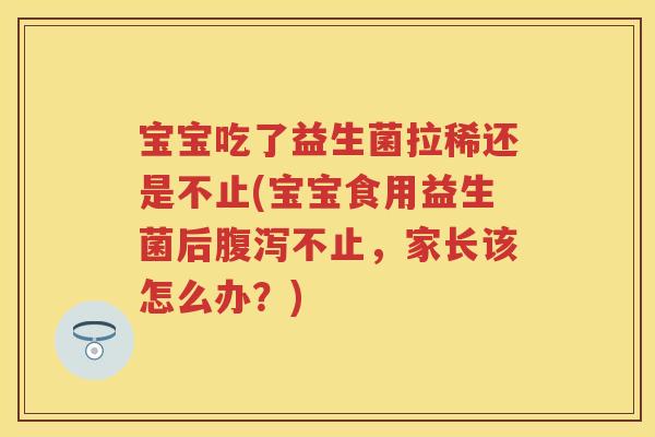 宝宝吃了益生菌拉稀还是不止(宝宝食用益生菌后不止,家长该怎么办?) 宝宝吃了益生菌拉稀还是不止(宝宝食用益生菌后不止,家长该怎么办?)
