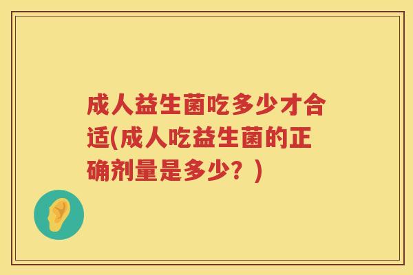 成人益生菌吃多少才合适(成人吃益生菌的正确剂量是多少?) 成人益生菌吃多少才合适(成人吃益生菌的正确剂量是多少?)