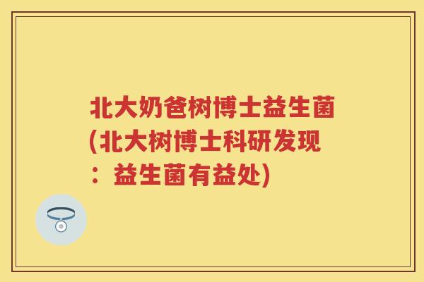 北大奶爸树博士益生菌(北大树博士科研发现:益生菌有益处) 北大奶爸树博士益生菌(北大树博士科研发现:益生菌有益处)