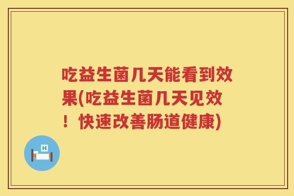 吃益生菌几天能看到效果(吃益生菌几天见效!快速改善肠道健康) 吃益生菌几天能看到效果(吃益生菌几天见效!快速改善肠道健康)