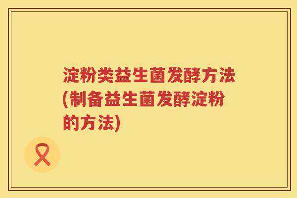 淀粉类益生菌发酵方法(制备益生菌发酵淀粉的方法) 淀粉类益生菌发酵方法(制备益生菌发酵淀粉的方法)
