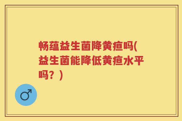 畅蕴益生菌降黄疸吗(益生菌能降低黄疸水平吗?) 畅蕴益生菌降黄疸吗(益生菌能降低黄疸水平吗?)
