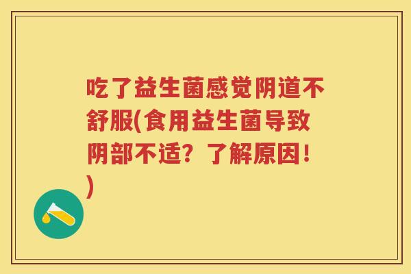 吃了益生菌感觉不舒服(食用益生菌导致阴部不适?了解原因!) 吃了益生菌感觉不舒服(食用益生菌导致阴部不适?了解原因!)