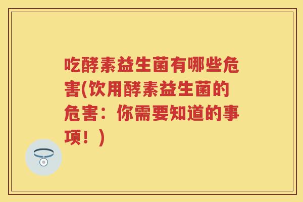 吃酵素益生菌有哪些危害(饮用酵素益生菌的危害：你需要知道的事项！)