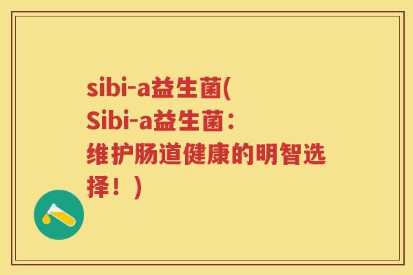 sibi-a益生菌(Sibi-a益生菌:维护肠道健康的明智选择!) sibi-a益生菌(Sibi-a益生菌:维护肠道健康的明智选择!)