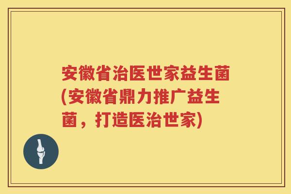 安徽省医世家益生菌(安徽省鼎力推广益生菌,打造医世家) 安徽省医世家益生菌(安徽省鼎力推广益生菌,打造医世家)