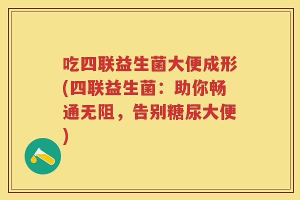 吃四联益生菌大便成形(四联益生菌:助你畅通无阻,告别糖尿大便) 吃四联益生菌大便成形(四联益生菌:助你畅通无阻,告别糖尿大便)