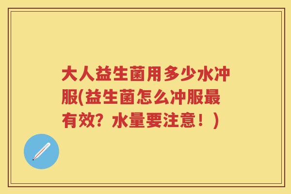 大人益生菌用多少水冲服(益生菌怎么冲服有效?水量要注意!) 大人益生菌用多少水冲服(益生菌怎么冲服有效?水量要注意!)