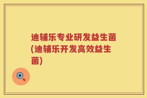 迪辅乐专业研发益生菌(迪辅乐开发高效益生菌)