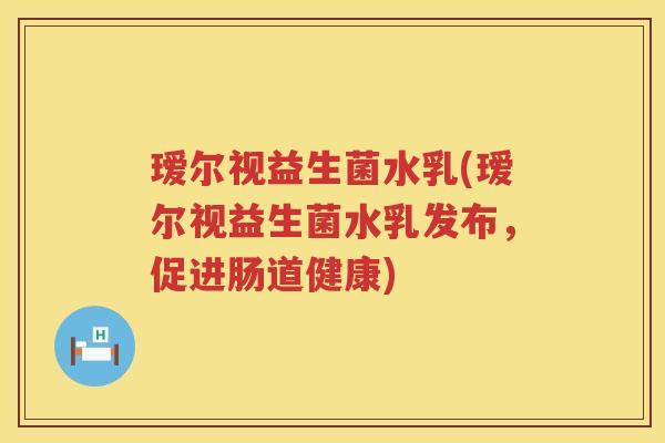 瑷尔视益生菌水乳(瑷尔视益生菌水乳发布,促进肠道健康) 瑷尔视益生菌水乳(瑷尔视益生菌水乳发布,促进肠道健康)