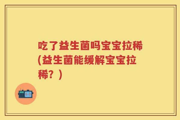 吃了益生菌吗宝宝拉稀(益生菌能缓解宝宝拉稀?) 吃了益生菌吗宝宝拉稀(益生菌能缓解宝宝拉稀?)